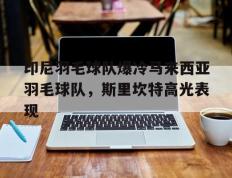 IM体育-印尼羽毛球队爆冷马来西亚羽毛球队，斯里坎特高光表现的简单介绍